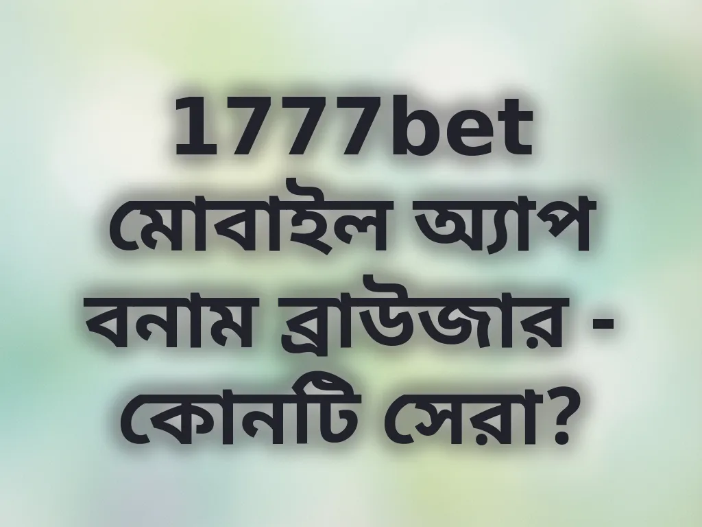 1777bet মোবাইল অ্যাপ বনাম ব্রাউজার - কোনটি সেরা?