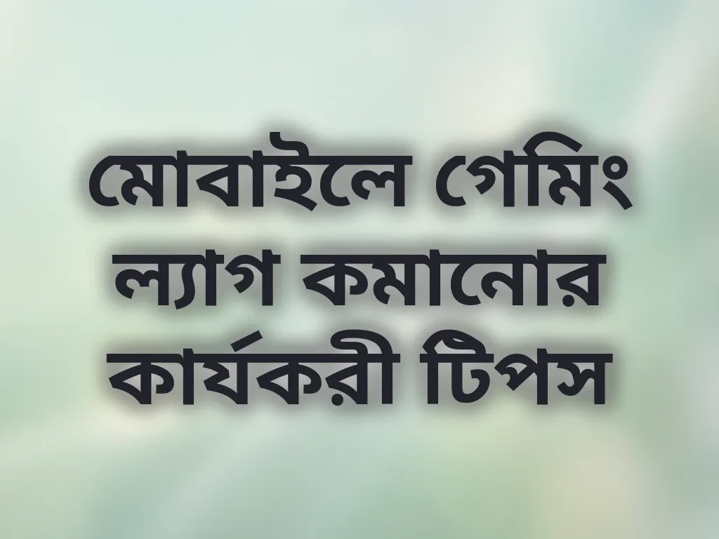 মোবাইলে গেমিং ল্যাগ কমানোর কার্যকরী টিপস